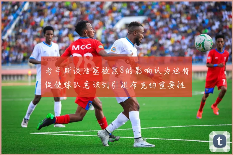 考辛斯谈活塞被黑8的影响认为这将促使球队意识到引进布克的重要性
