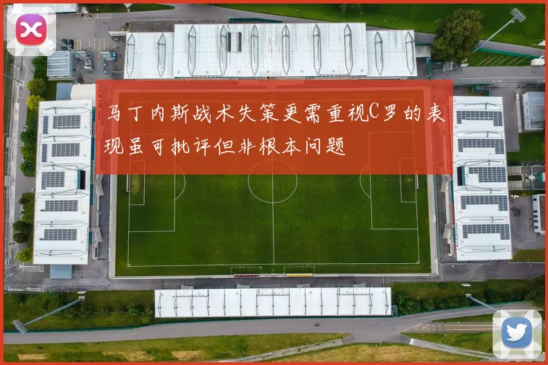 马丁内斯战术失策更需重视C罗的表现虽可批评但非根本问题