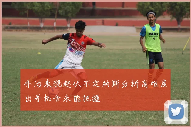乔治表现起伏不定纳斯分析高难度出手机会未能把握