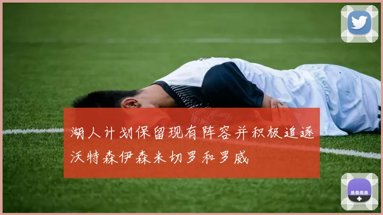 湖人计划保留现有阵容并积极追逐沃特森伊森米切罗和罗威