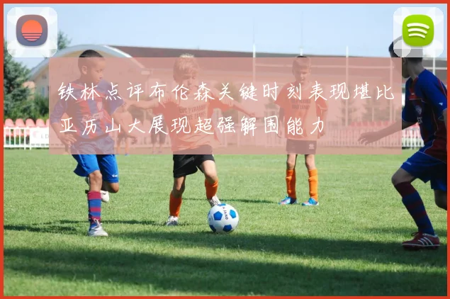 铁林点评布伦森关键时刻表现堪比亚历山大展现超强解围能力