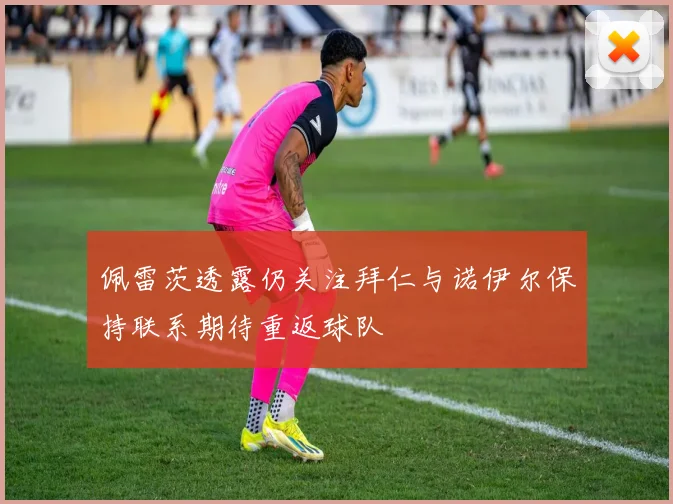 佩雷茨透露仍关注拜仁与诺伊尔保持联系期待重返球队