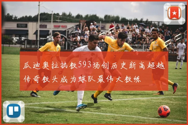 瓜迪奥拉执教593场创历史新高超越传奇教头成为球队最伟大教练