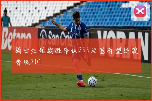 骑士生死战胜率仅299活塞有望逆袭晋级701