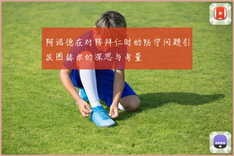阿诺德在对阵拜仁时的防守问题引发图赫尔的深思与考量