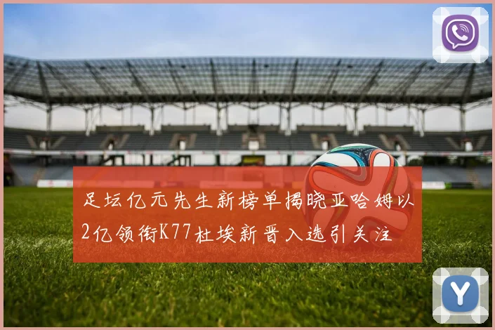 足坛亿元先生新榜单揭晓亚哈姆以2亿领衔K77杜埃新晋入选引关注