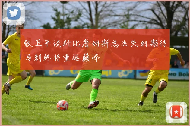 张卫平谈科比詹姆斯总决失利期待马刺终将重返巅峰