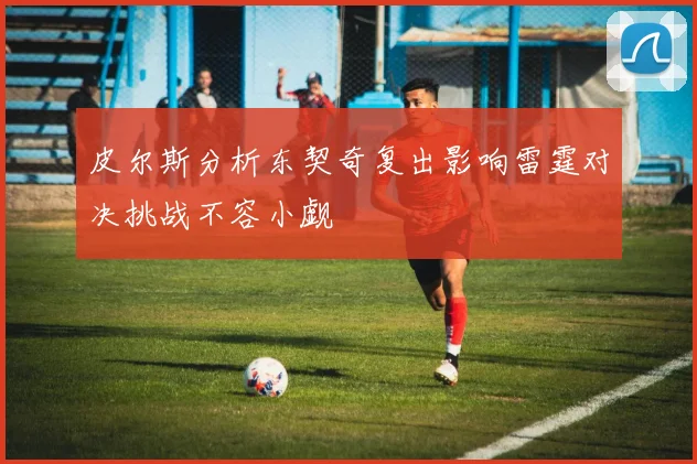 皮尔斯分析东契奇复出影响雷霆对决挑战不容小觑
