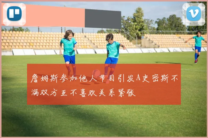 詹姆斯参加他人节目引发A史密斯不满双方互不喜欢关系紧张