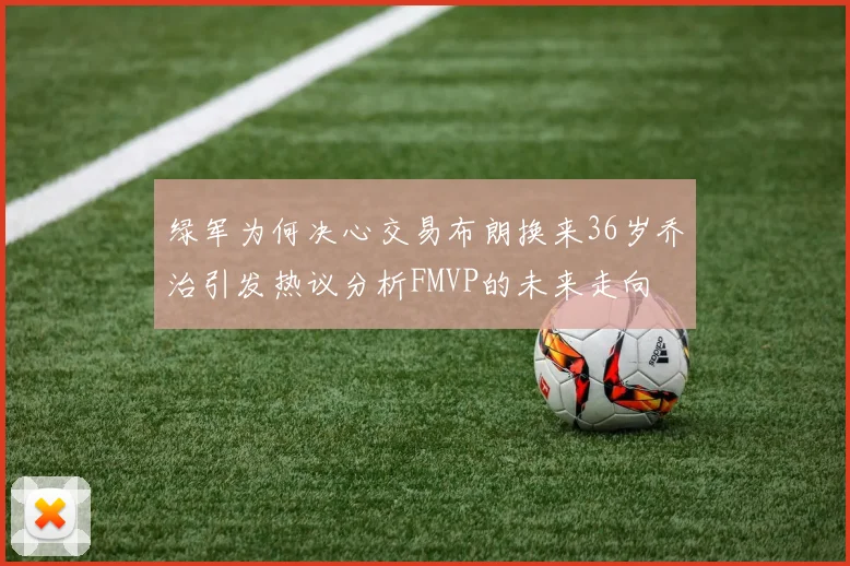 绿军为何决心交易布朗换来36岁乔治引发热议分析FMVP的未来走向