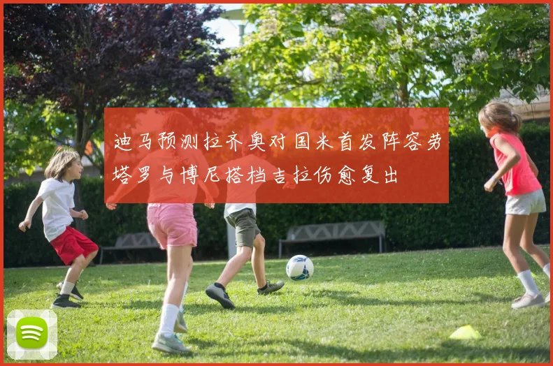 迪马预测拉齐奥对国米首发阵容劳塔罗与博尼搭档吉拉伤愈复出