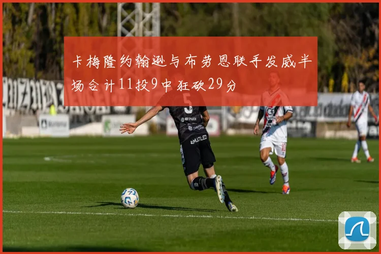 卡梅隆约翰逊与布劳恩联手发威半场合计11投9中狂砍29分