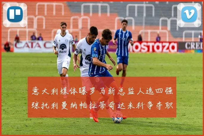 意大利媒体曝罗马新总监人选四强琼托利曼纳帕拉蒂奇达米科争夺职位