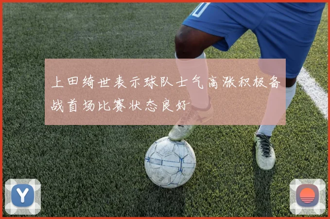 上田绮世表示球队士气高涨积极备战首场比赛状态良好