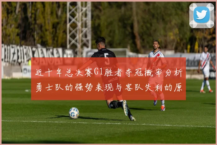 近十年总决赛G1胜者夺冠概率分析勇士队的强势表现与客队失利的原因探讨