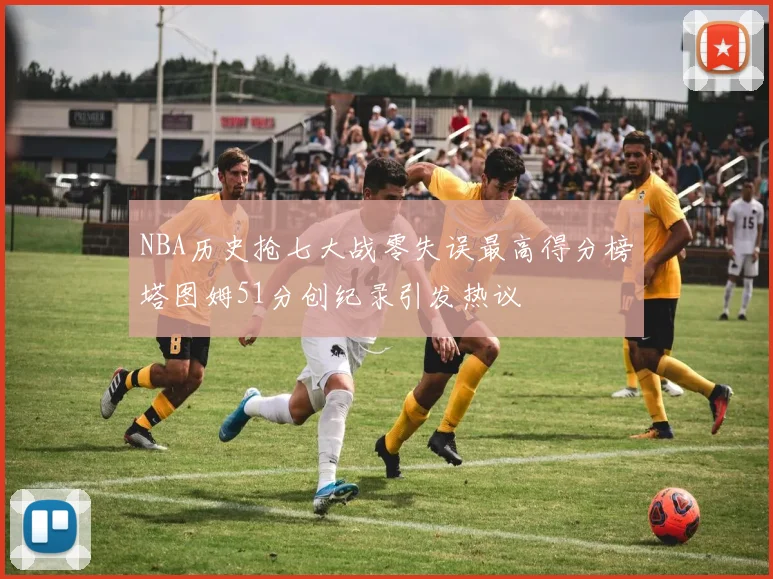 NBA历史抢七大战零失误最高得分榜塔图姆51分创纪录引发热议