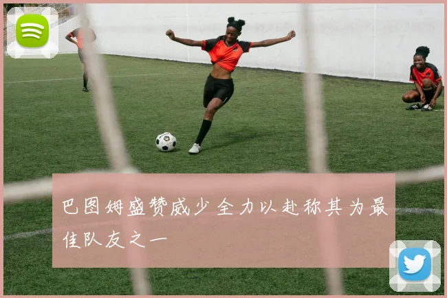 巴图姆盛赞威少全力以赴称其为最佳队友之一
