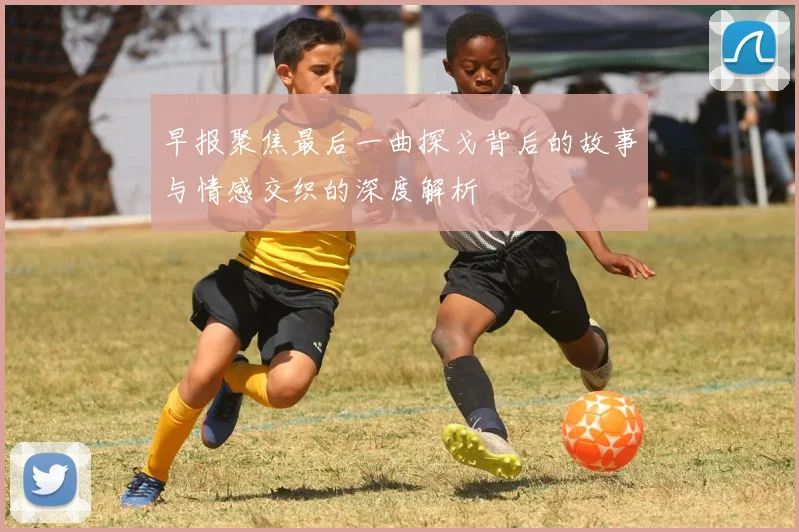 早报聚焦最后一曲探戈背后的故事与情感交织的深度解析