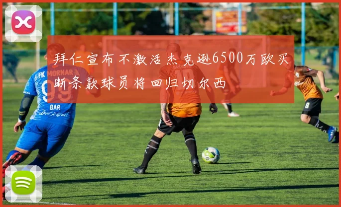 拜仁宣布不激活杰克逊6500万欧买断条款球员将回归切尔西