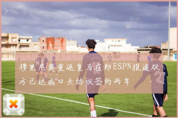 穆里尼奥重返皇马在即ESPN报道双方已达成口头协议签约两年