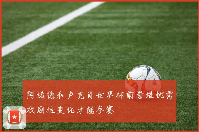 阿诺德和卢克肖世界杯前景堪忧需戏剧性变化才能参赛