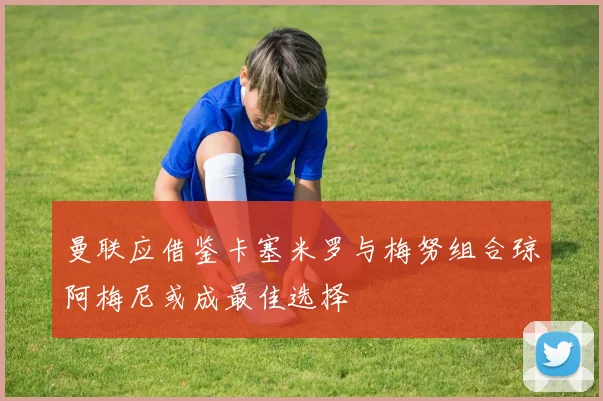 曼联应借鉴卡塞米罗与梅努组合琼阿梅尼或成最佳选择