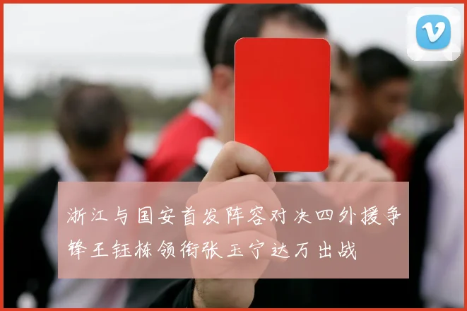 浙江与国安首发阵容对决四外援争锋王钰栋领衔张玉宁达万出战